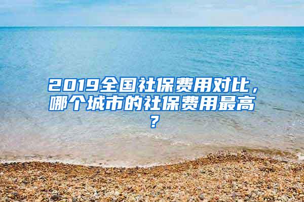 2019全国社保费用对比，哪个城市的社保费用最高？