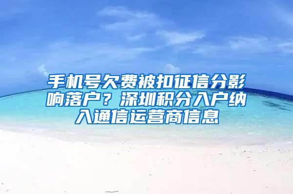 手机号欠费被扣征信分影响落户？深圳积分入户纳入通信运营商信息