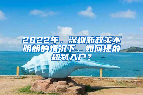 2022年，深圳新政策不明朗的情况下，如何提前规划入户？