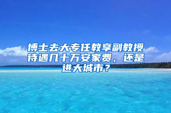 博士去大专任教享副教授待遇几十万安家费，还是进大城市？