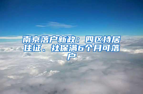 南京落户新政：四区持居住证、社保满6个月可落户