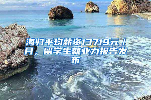 海归平均薪资13719元／月，留学生就业力报告发布