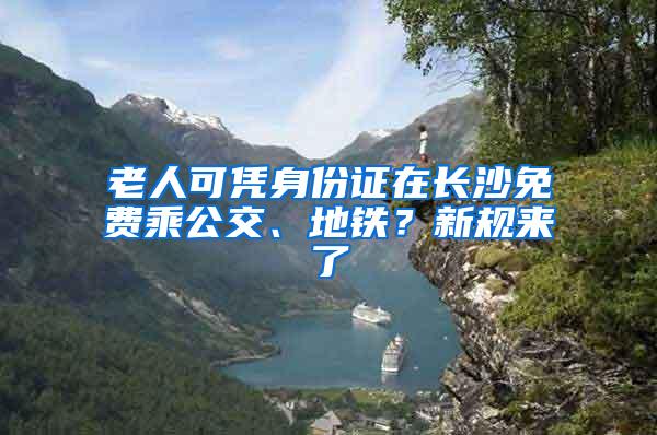 老人可凭身份证在长沙免费乘公交、地铁？新规来了