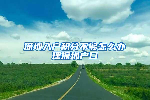 深圳入户积分不够怎么办理深圳户口