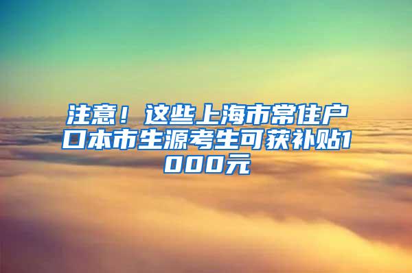 注意！这些上海市常住户口本市生源考生可获补贴1000元