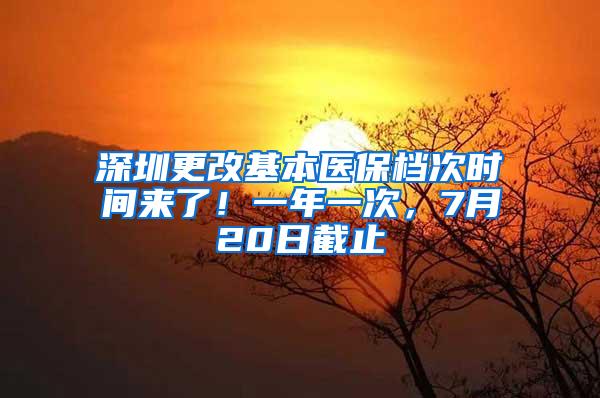 深圳更改基本医保档次时间来了！一年一次，7月20日截止