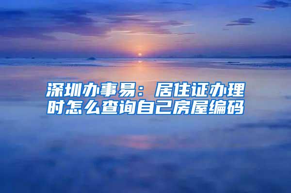 深圳办事易：居住证办理时怎么查询自己房屋编码