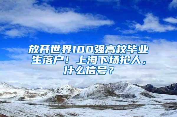 放开世界100强高校毕业生落户！上海下场抢人，什么信号？