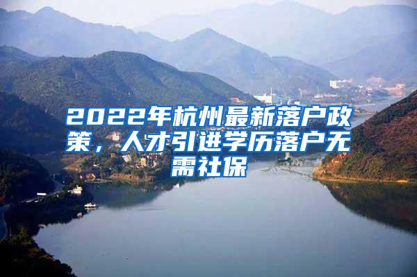 2022年杭州最新落户政策，人才引进学历落户无需社保