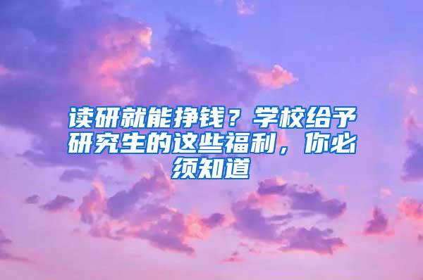 读研就能挣钱？学校给予研究生的这些福利，你必须知道