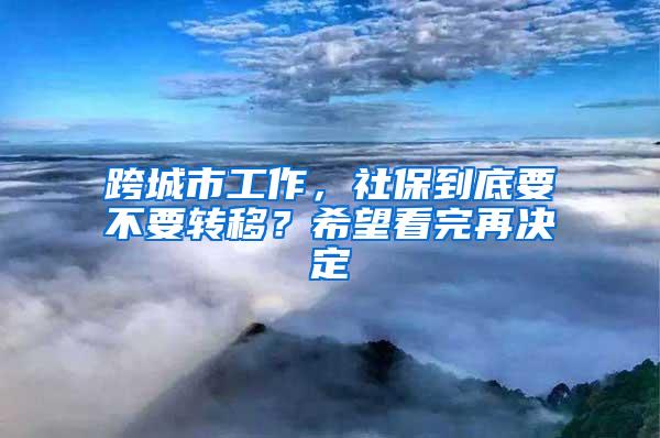 跨城市工作，社保到底要不要转移？希望看完再决定