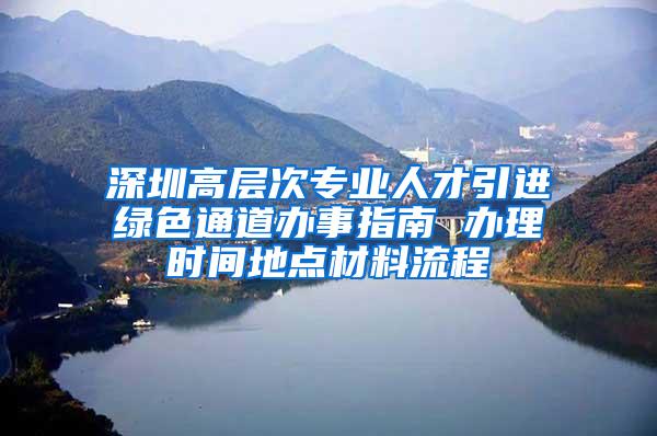 深圳高层次专业人才引进绿色通道办事指南 办理时间地点材料流程