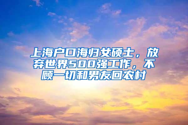 上海户口海归女硕士，放弃世界500强工作，不顾一切和男友回农村