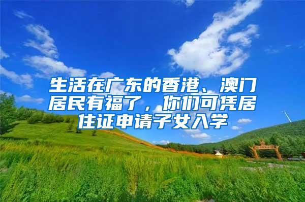 生活在广东的香港、澳门居民有福了，你们可凭居住证申请子女入学