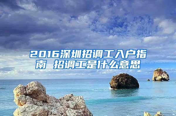 2016深圳招调工入户指南 招调工是什么意思