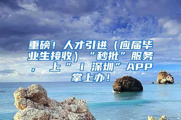 重磅！人才引进（应届毕业生接收）“秒批”服务， 上“ i 深圳”APP掌上办！