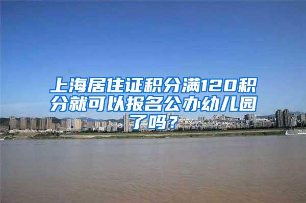 上海居住证积分满120积分就可以报名公办幼儿园了吗？