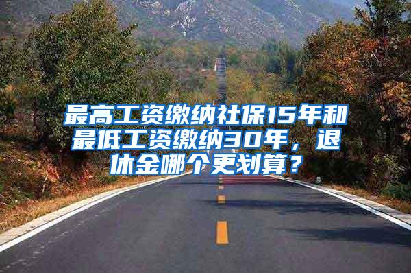 最高工资缴纳社保15年和最低工资缴纳30年，退休金哪个更划算？