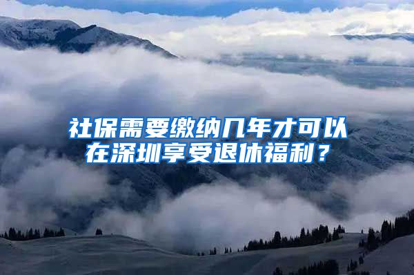 社保需要缴纳几年才可以在深圳享受退休福利？