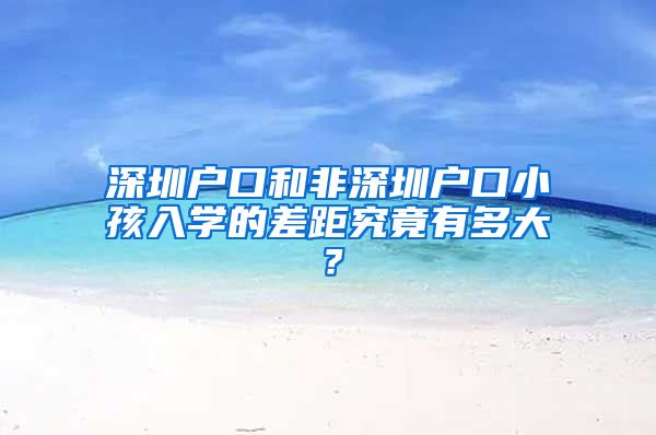 深圳户口和非深圳户口小孩入学的差距究竟有多大？