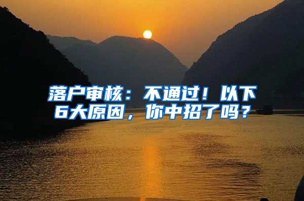 落户审核：不通过！以下6大原因，你中招了吗？