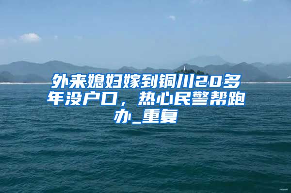 外来媳妇嫁到铜川20多年没户口，热心民警帮跑办_重复