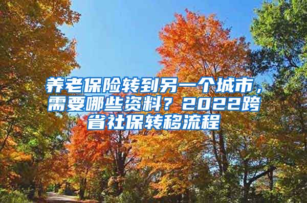 养老保险转到另一个城市，需要哪些资料？2022跨省社保转移流程