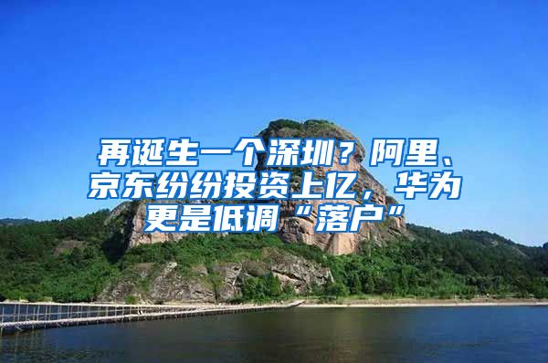 再诞生一个深圳？阿里、京东纷纷投资上亿，华为更是低调“落户”