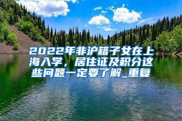 2022年非沪籍子女在上海入学，居住证及积分这些问题一定要了解_重复