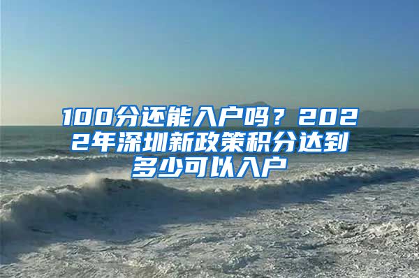 100分还能入户吗？2022年深圳新政策积分达到多少可以入户