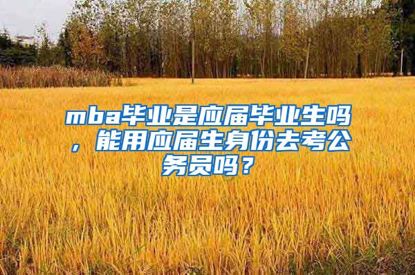 mba毕业是应届毕业生吗，能用应届生身份去考公务员吗？