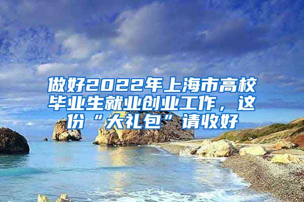 做好2022年上海市高校毕业生就业创业工作，这份“大礼包”请收好