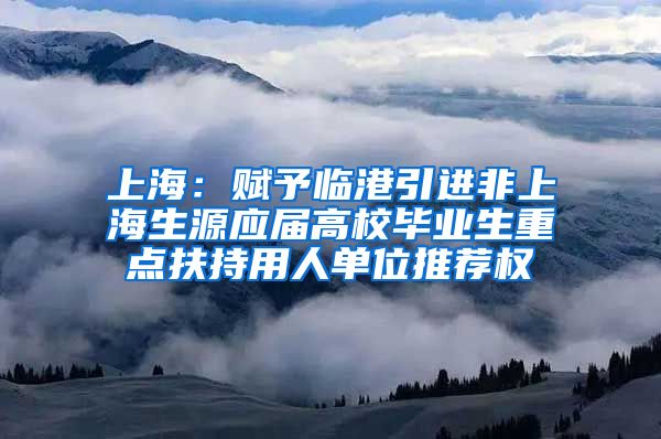 上海：赋予临港引进非上海生源应届高校毕业生重点扶持用人单位推荐权