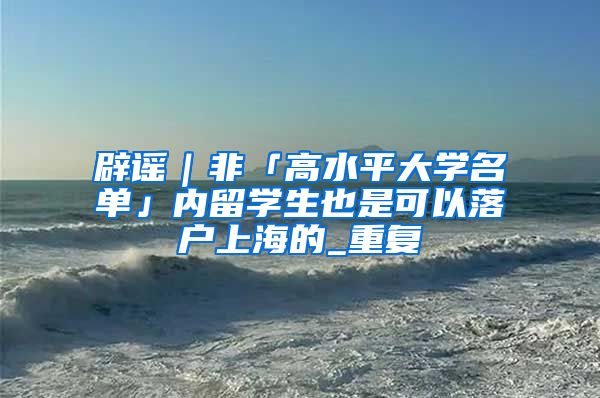 辟谣｜非「高水平大学名单」内留学生也是可以落户上海的_重复