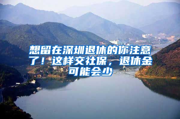 想留在深圳退休的你注意了！这样交社保，退休金可能会少