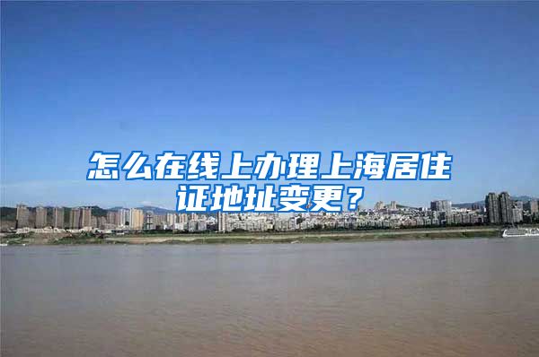 怎么在线上办理上海居住证地址变更？