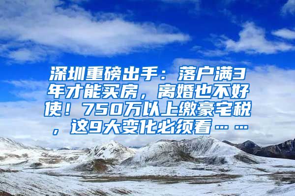 深圳重磅出手：落户满3年才能买房，离婚也不好使！750万以上缴豪宅税，这9大变化必须看……