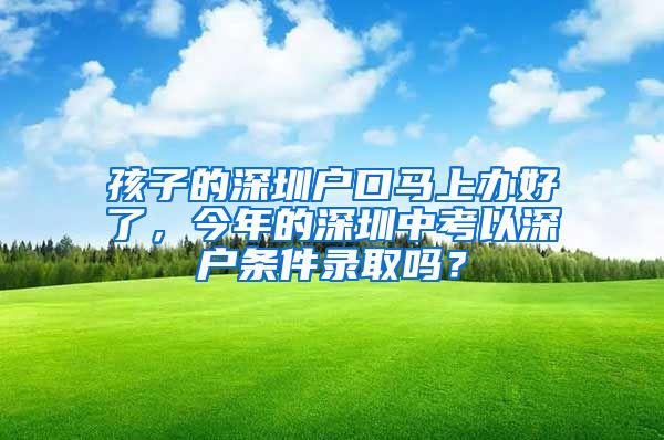 孩子的深圳户口马上办好了，今年的深圳中考以深户条件录取吗？