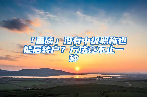 「重磅」没有中级职称也能居转户？方法竟不止一种