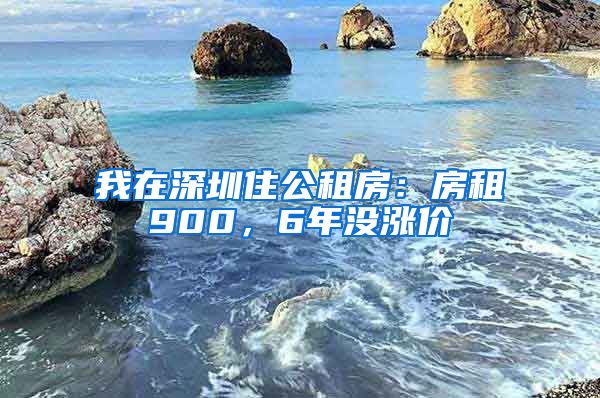 我在深圳住公租房：房租900，6年没涨价