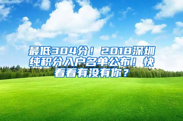 最低304分！2018深圳纯积分入户名单公布！快看看有没有你？