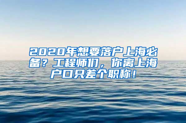 2020年想要落户上海必备？工程师们，你离上海户口只差个职称！