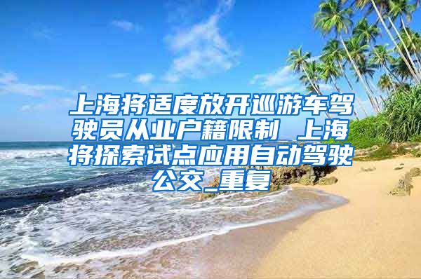 上海将适度放开巡游车驾驶员从业户籍限制 上海将探索试点应用自动驾驶公交_重复