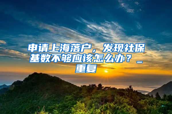 申请上海落户，发现社保基数不够应该怎么办？_重复