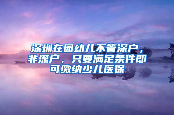 深圳在园幼儿不管深户，非深户，只要满足条件即可缴纳少儿医保