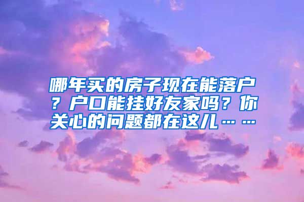 哪年买的房子现在能落户？户口能挂好友家吗？你关心的问题都在这儿……