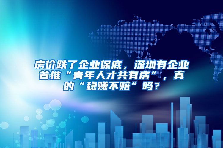 房价跌了企业保底，深圳有企业首推“青年人才共有房”，真的“稳赚不赔”吗？