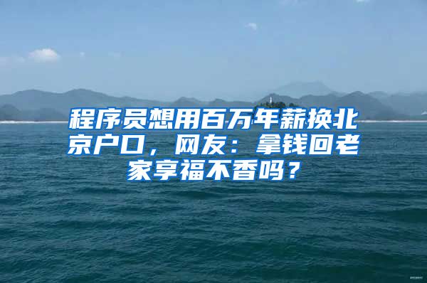 程序员想用百万年薪换北京户口，网友：拿钱回老家享福不香吗？