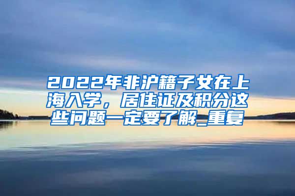 2022年非沪籍子女在上海入学，居住证及积分这些问题一定要了解_重复