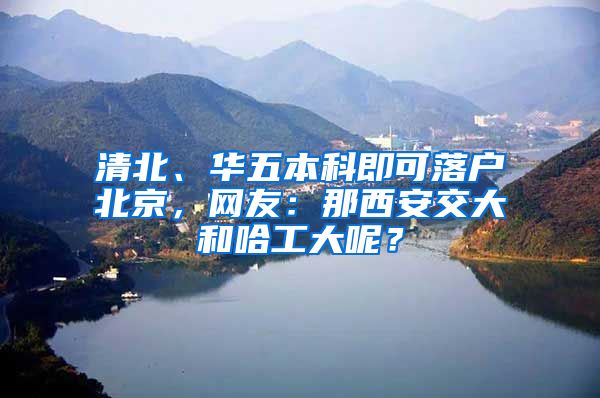 清北、华五本科即可落户北京，网友：那西安交大和哈工大呢？